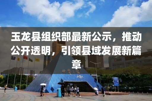 玉龙县组织部最新公示消息发布